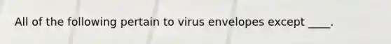 All of the following pertain to virus envelopes except ____.