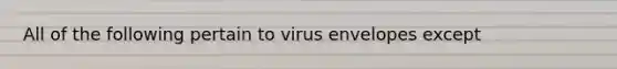 All of the following pertain to virus envelopes except