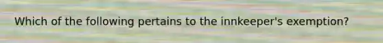 Which of the following pertains to the innkeeper's exemption?