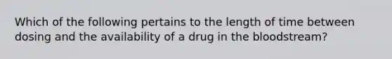 Which of the following pertains to the length of time between dosing and the availability of a drug in the bloodstream?