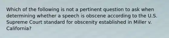 Which of the following is not a pertinent question to ask when determining whether a speech is obscene according to the U.S. Supreme Court standard for obscenity established in Miller v. California?