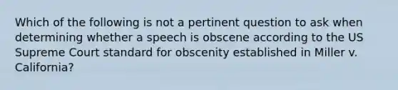 Which of the following is not a pertinent question to ask when determining whether a speech is obscene according to the US Supreme Court standard for obscenity established in Miller v. California?