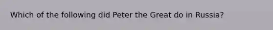 Which of the following did Peter the Great do in Russia?