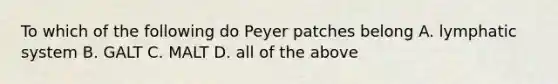 To which of the following do Peyer patches belong A. lymphatic system B. GALT C. MALT D. all of the above