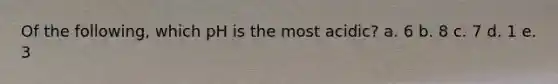 Of the following, which pH is the most acidic? a. 6 b. 8 c. 7 d. 1 e. 3