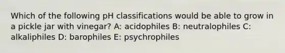 Which of the following pH classifications would be able to grow in a pickle jar with vinegar? A: acidophiles B: neutralophiles C: alkaliphiles D: barophiles E: psychrophiles