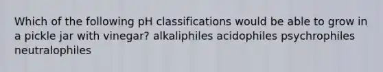 Which of the following pH classifications would be able to grow in a pickle jar with vinegar? alkaliphiles acidophiles psychrophiles neutralophiles