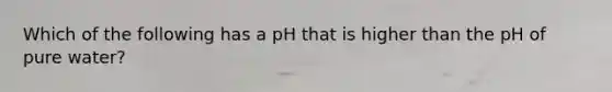 Which of the following has a pH that is higher than the pH of pure water?