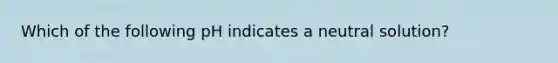 Which of the following pH indicates a neutral solution?