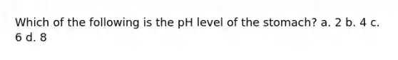 Which of the following is the pH level of <a href='https://www.questionai.com/knowledge/kLccSGjkt8-the-stomach' class='anchor-knowledge'>the stomach</a>? a. 2 b. 4 c. 6 d. 8