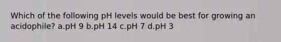 Which of the following pH levels would be best for growing an acidophile? a.pH 9 b.pH 14 c.pH 7 d.pH 3