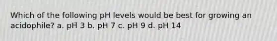 Which of the following pH levels would be best for growing an acidophile? a. pH 3 b. pH 7 c. pH 9 d. pH 14