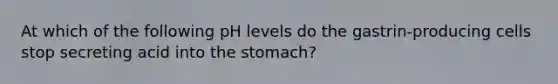 At which of the following pH levels do the gastrin-producing cells stop secreting acid into the stomach?