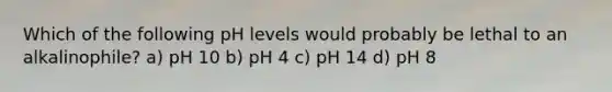 Which of the following pH levels would probably be lethal to an alkalinophile? a) pH 10 b) pH 4 c) pH 14 d) pH 8