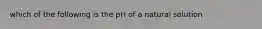 which of the following is the pH of a natural solution