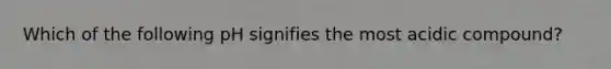 Which of the following pH signifies the most acidic compound?