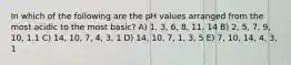 In which of the following are the pH values arranged from the most acidic to the most basic? A) 1, 3, 6, 8, 11, 14 B) 2, 5, 7, 9, 10, 1.1 C) 14, 10, 7, 4, 3, 1 D) 14, 10, 7, 1, 3, 5 E) 7, 10, 14, 4, 3, 1