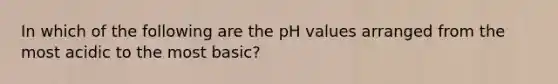 In which of the following are the pH values arranged from the most acidic to the most basic?