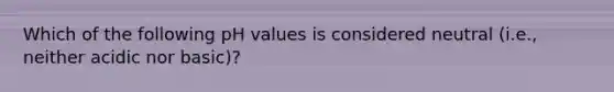 Which of the following pH values is considered neutral (i.e., neither acidic nor basic)?