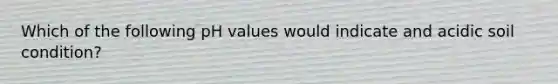 Which of the following pH values would indicate and acidic soil condition?