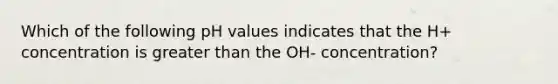 Which of the following pH values indicates that the H+ concentration is greater than the OH- concentration?