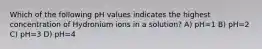 Which of the following pH values indicates the highest concentration of Hydronium ions in a solution? A) pH=1 B) pH=2 C) pH=3 D) pH=4