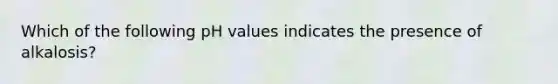 Which of the following pH values indicates the presence of alkalosis?