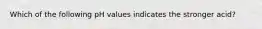 Which of the following pH values indicates the stronger acid?