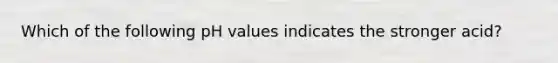 Which of the following pH values indicates the stronger acid?