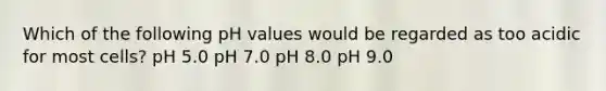 Which of the following pH values would be regarded as too acidic for most cells? pH 5.0 pH 7.0 pH 8.0 pH 9.0