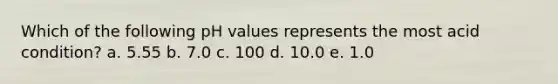 Which of the following pH values represents the most acid condition? a. 5.55 b. 7.0 c. 100 d. 10.0 e. 1.0