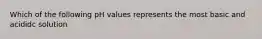 Which of the following pH values represents the most basic and acididc solution