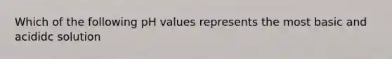 Which of the following pH values represents the most basic and acididc solution