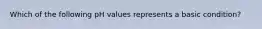 Which of the following pH values represents a basic condition?