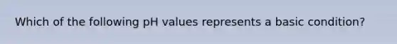 Which of the following pH values represents a basic condition?