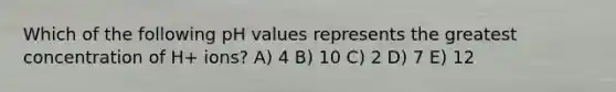 Which of the following pH values represents the greatest concentration of H+ ions? A) 4 B) 10 C) 2 D) 7 E) 12