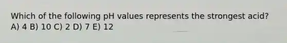 Which of the following pH values represents the strongest acid? A) 4 B) 10 C) 2 D) 7 E) 12
