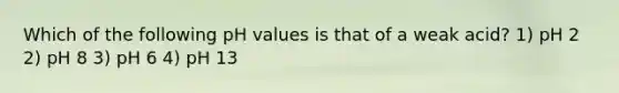 Which of the following pH values is that of a weak acid? 1) pH 2 2) pH 8 3) pH 6 4) pH 13