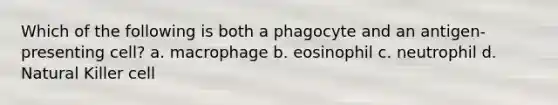 Which of the following is both a phagocyte and an antigen-presenting cell? a. macrophage b. eosinophil c. neutrophil d. Natural Killer cell