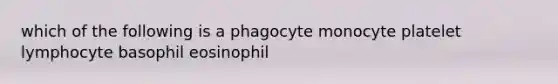 which of the following is a phagocyte monocyte platelet lymphocyte basophil eosinophil