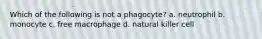 Which of the following is not a phagocyte? a. neutrophil b. monocyte c. free macrophage d. natural killer cell