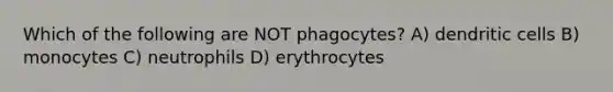 Which of the following are NOT phagocytes? A) dendritic cells B) monocytes C) neutrophils D) erythrocytes