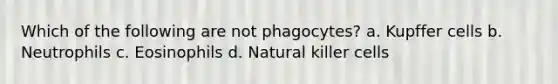 Which of the following are not phagocytes? a. Kupffer cells b. Neutrophils c. Eosinophils d. Natural killer cells