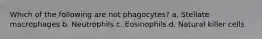 Which of the following are not phagocytes? a. Stellate macrophages b. Neutrophils c. Eosinophils d. Natural killer cells