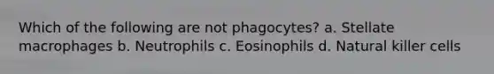 Which of the following are not phagocytes? a. Stellate macrophages b. Neutrophils c. Eosinophils d. Natural killer cells