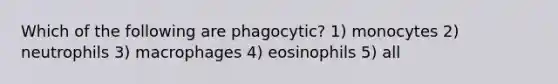 Which of the following are phagocytic? 1) monocytes 2) neutrophils 3) macrophages 4) eosinophils 5) all