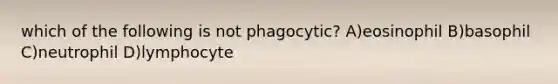 which of the following is not phagocytic? A)eosinophil B)basophil C)neutrophil D)lymphocyte