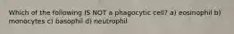 Which of the following IS NOT a phagocytic cell? a) eosinophil b) monocytes c) basophil d) neutrophil