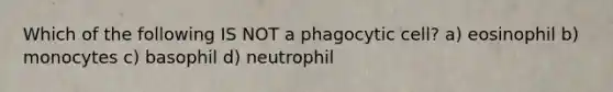 Which of the following IS NOT a phagocytic cell? a) eosinophil b) monocytes c) basophil d) neutrophil