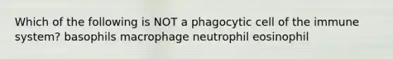 Which of the following is NOT a phagocytic cell of the immune system? basophils macrophage neutrophil eosinophil